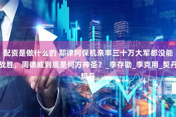配资是做什么的 耶律阿保机亲率三十万大军都没能战胜，周德威到底是何方神圣？_李存勖_李克用_契丹