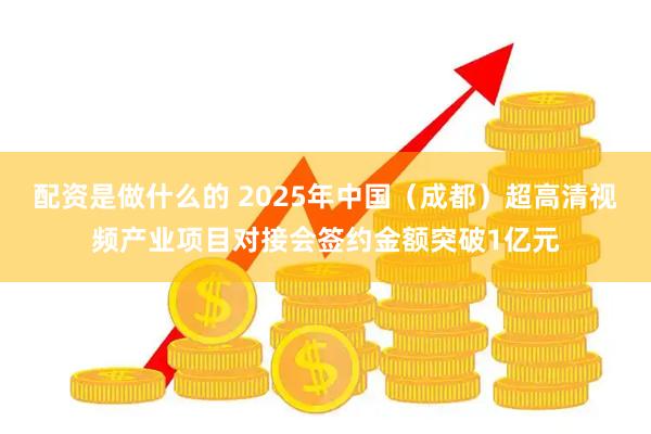 配资是做什么的 2025年中国（成都）超高清视频产业项目对接会签约金额突破1亿元