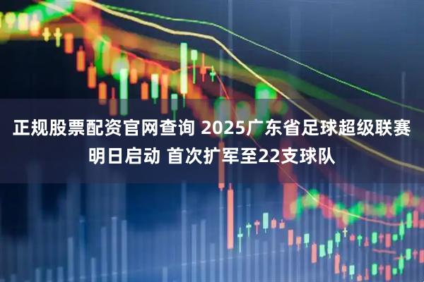 正规股票配资官网查询 2025广东省足球超级联赛明日启动 首次扩军至22支球队