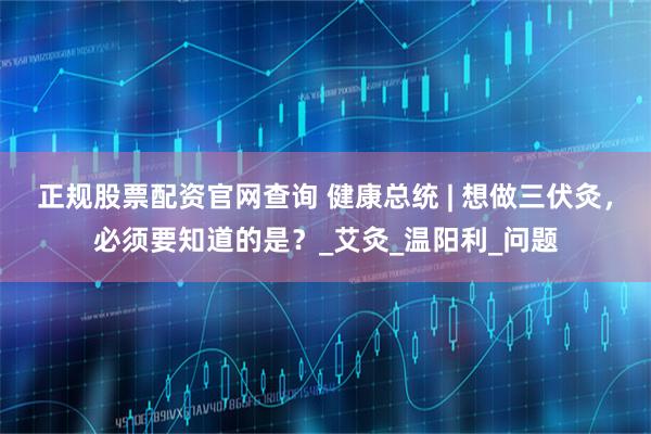 正规股票配资官网查询 健康总统 | 想做三伏灸，必须要知道的是？_艾灸_温阳利_问题