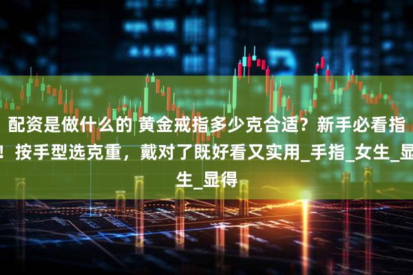 配资是做什么的 黄金戒指多少克合适？新手必看指南！按手型选克重，戴对了既好看又实用_手指_女生_显得