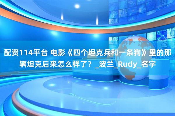 配资114平台 电影《四个坦克兵和一条狗》里的那辆坦克后来怎么样了？_波兰_Rudy_名字