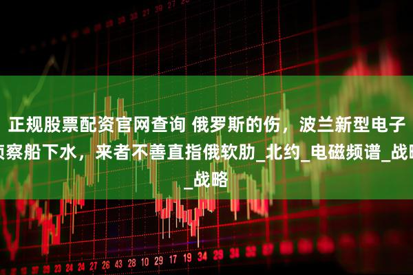 正规股票配资官网查询 俄罗斯的伤，波兰新型电子侦察船下水，来者不善直指俄软肋_北约_电磁频谱_战略