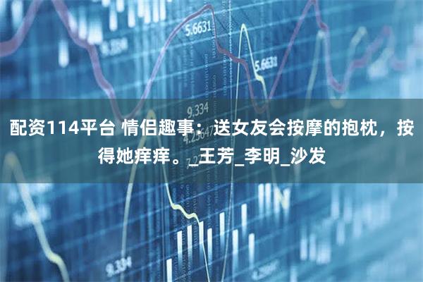 配资114平台 情侣趣事：送女友会按摩的抱枕，按得她痒痒。_王芳_李明_沙发