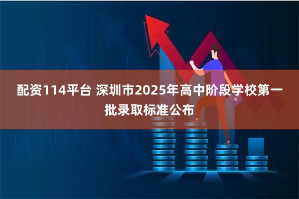 配资114平台 深圳市2025年高中阶段学校第一批录取标准公布