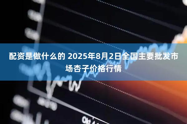 配资是做什么的 2025年8月2日全国主要批发市场杏子价格行情
