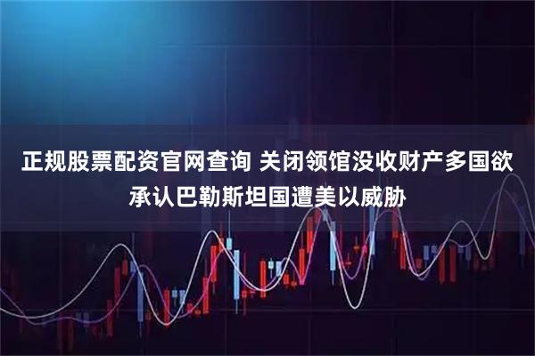 正规股票配资官网查询 关闭领馆没收财产多国欲承认巴勒斯坦国遭美以威胁
