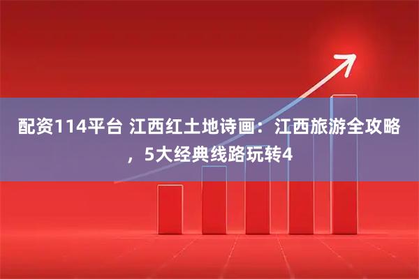 配资114平台 江西红土地诗画：江西旅游全攻略，5大经典线路玩转4