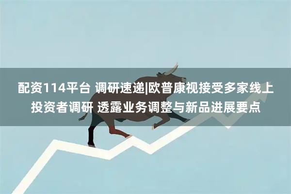 配资114平台 调研速递|欧普康视接受多家线上投资者调研 透露业务调整与新品进展要点
