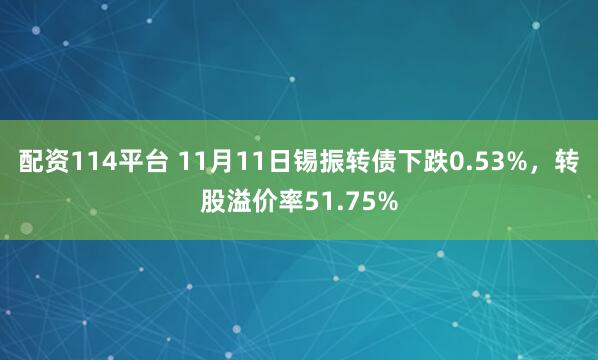 配资114平台 11月11日锡振转债下跌0.53%，转股溢价率51.75%