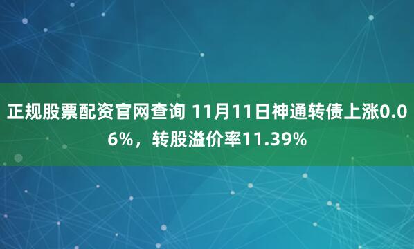 正规股票配资官网查询 11月11日神通转债上涨0.06%，转股溢价率11.39%